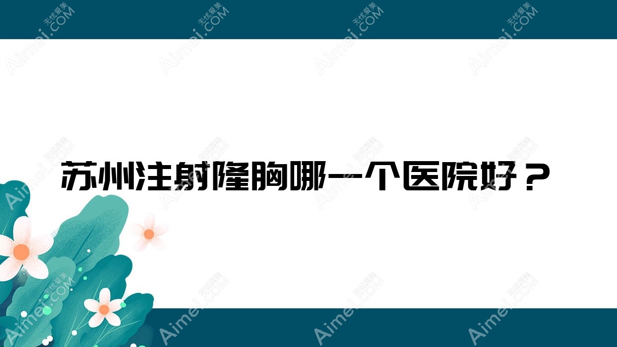 苏州注射隆胸哪一个医院好?甄选10家本地技术力很高的整形机构