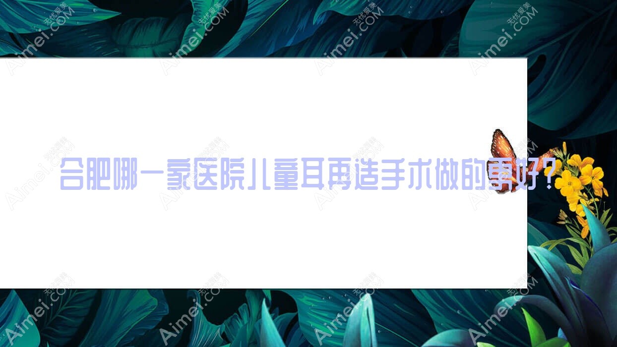 合肥哪一家医院儿童耳再造手术做的更好? 合肥哪一家医院儿童耳再造手术做的更好?