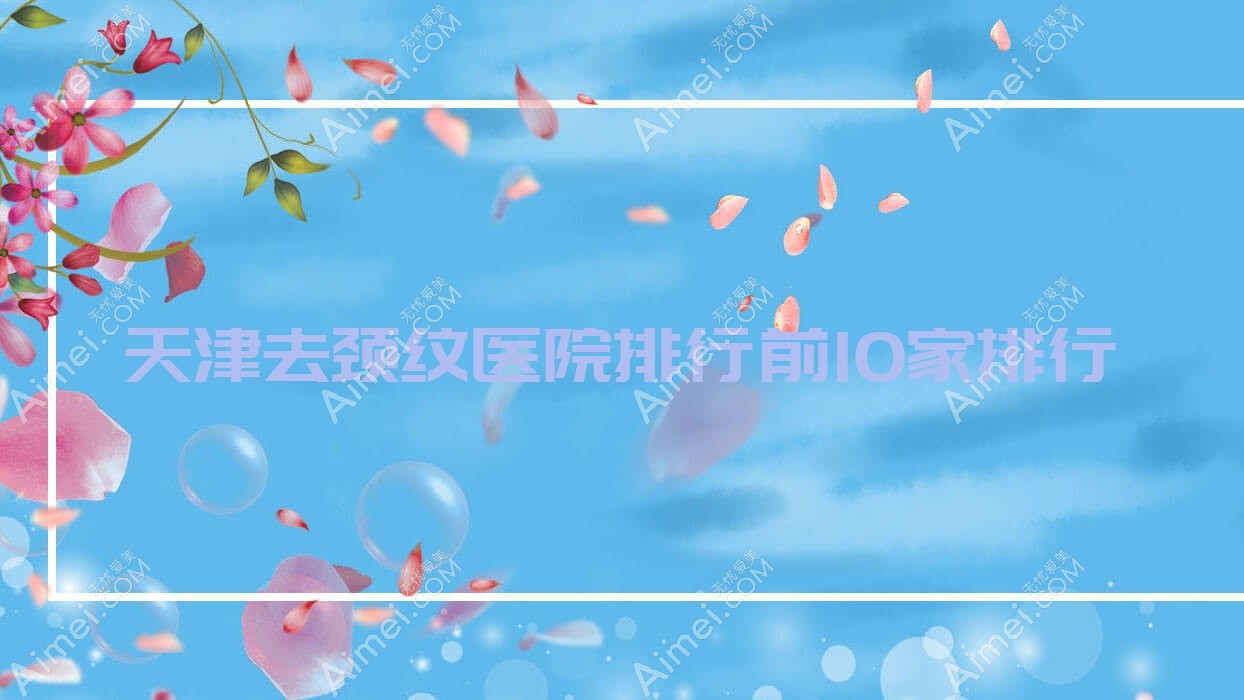 天津去颈纹医院排行前10家排行一览/佰佳丽是当地热门医院