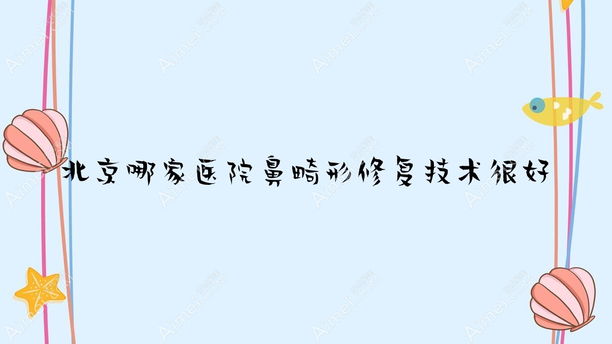 北京哪家医院鼻畸形修复技术很好?优选十家热门医院,附医院详解