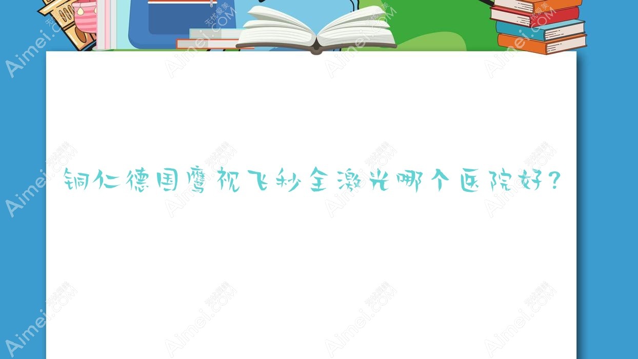 铜仁德国鹰视飞秒全激光哪个医院好? 铜仁德国鹰视飞秒全激光哪个医院好?