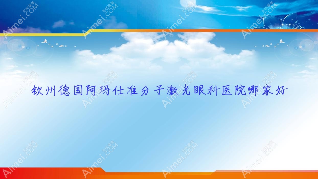 钦州德国阿玛仕准分子激光眼科医院哪家好 钦州德国阿玛仕准分子激光眼科医院哪家好