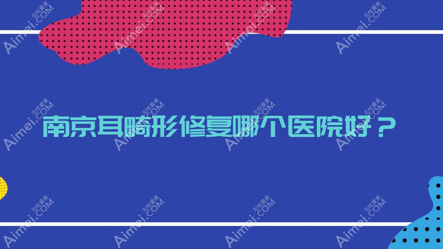 南京耳畸形修复哪个医院好?技术声誉对比:悦享美|艾丽嘉|赫茉等10家