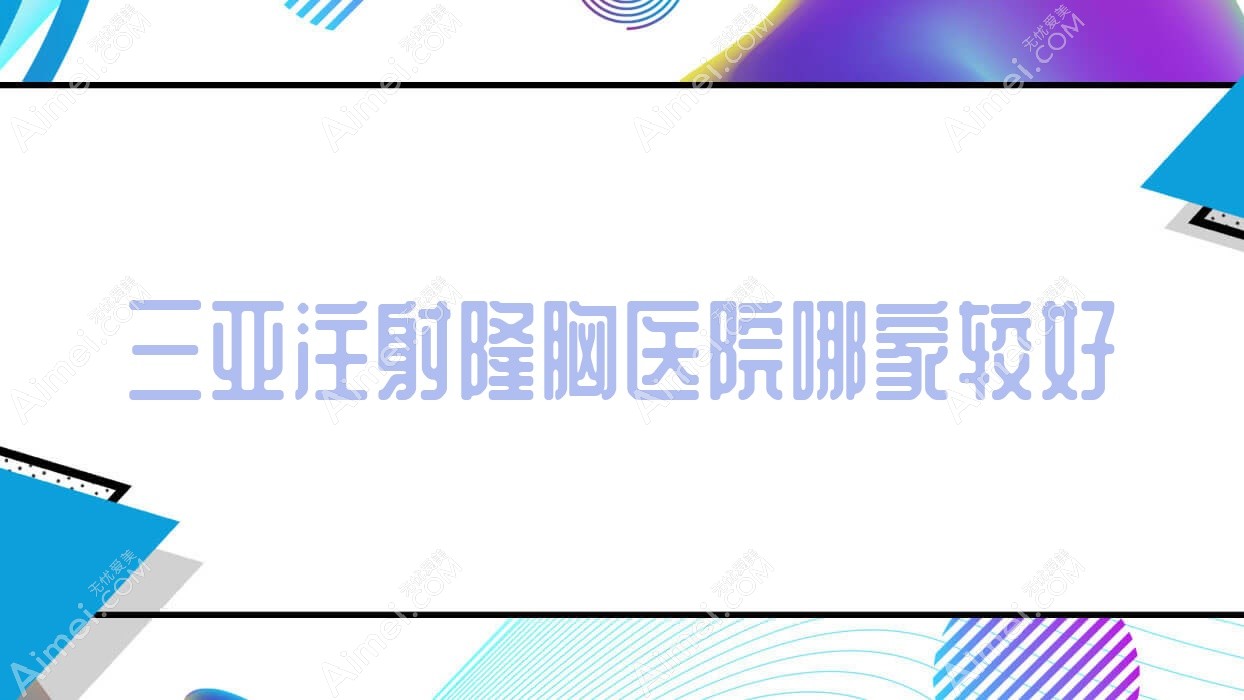 三亚注射隆胸医院哪家较好?做硅胶隆胸/隆胸修复的医院有这十家