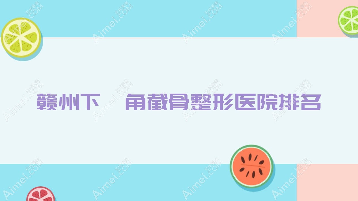 赣州下颌角截骨医院排名榜:凸嘴矫正/深覆颌矫正和下颌角整形修复医院推荐