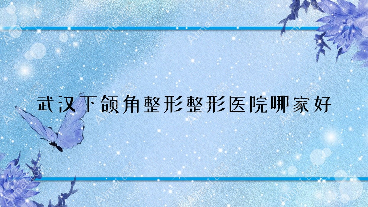 武汉下颌角整形整形医院哪家好?武汉下颌角截骨建议美偌娜|玺妍嘉人