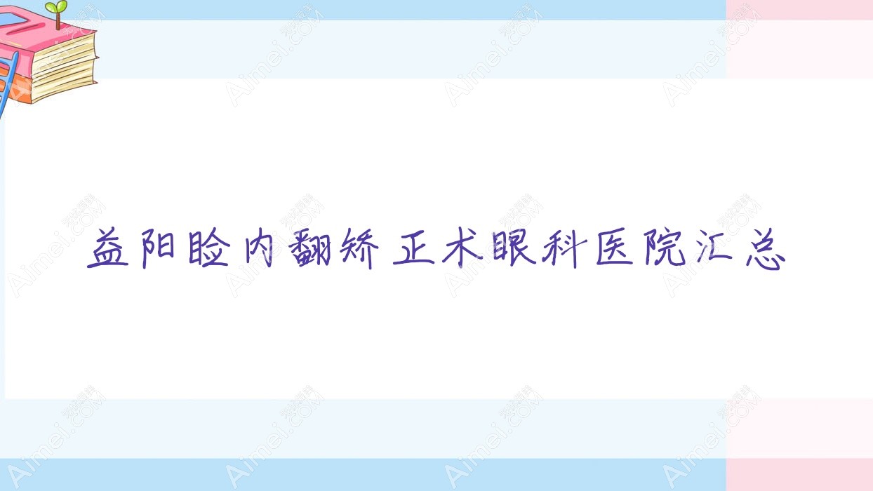 益阳睑内翻矫正术眼科医院汇总前十评测,汇总本地这十家被友友推荐