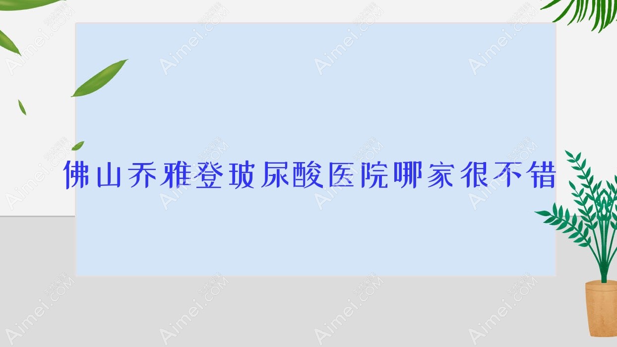 佛山乔雅登玻尿酸医院哪家很不错？做海薇玻尿酸/爱贝芙的医院有这10家