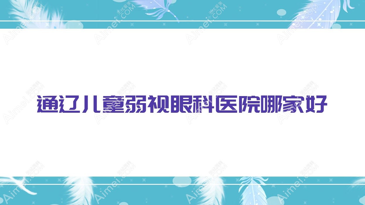通辽儿童弱视哪家好？通辽眼科医院排名蒙医医院、第二人民医院、库伦旗蒙医医院