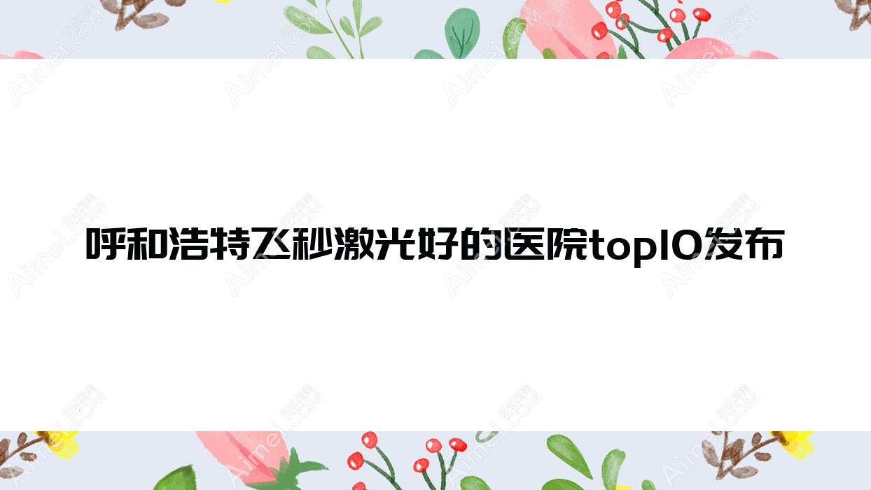 呼和浩特飞秒激光好的医院top10发布:内蒙古自治区医院/内蒙古医学院第一附属医院/玉泉区红十字医院等有有名医生