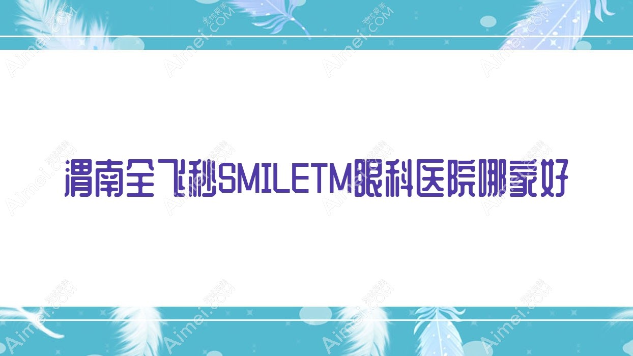 渭南全飞秒SMILETM哪家好?推荐渭南全飞秒SMILETM靠谱还正规的医院