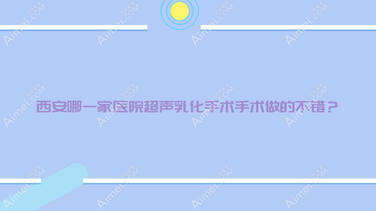 西安哪一家医院超声乳化手术手术做的不错？新版西安超声乳化手术排行榜TOP10医院公开