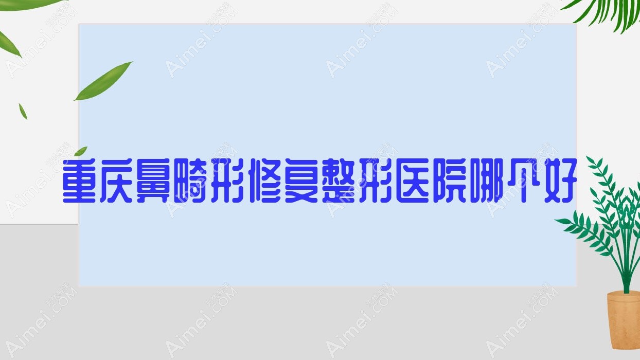 重庆鼻畸形修复医院哪个好?凤冠、明好医院私密科,另附价格表