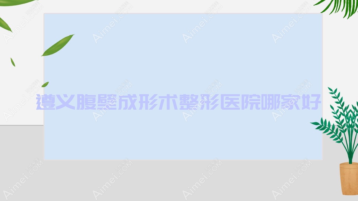 遵义腹壁成形术哪家好?推荐遵义腹壁成形术值得信任还正规的医院
