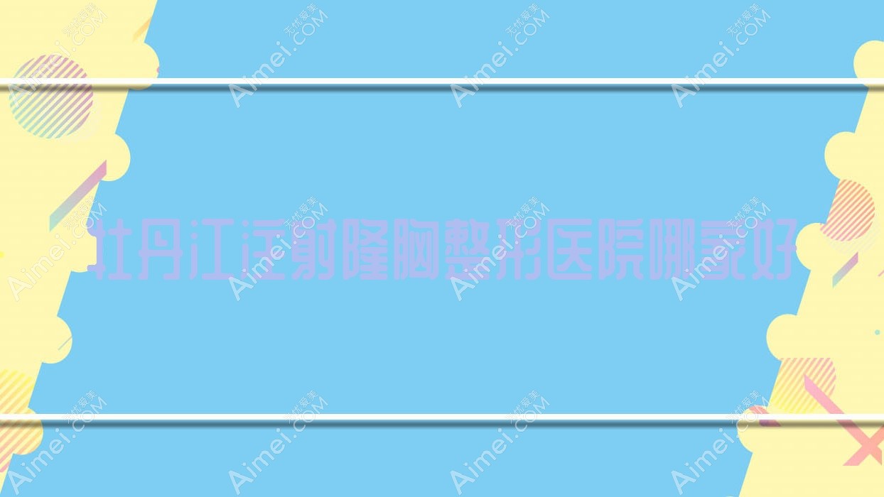 牡丹江注射隆胸整形医院哪家好 牡丹江注射隆胸整形医院哪家好