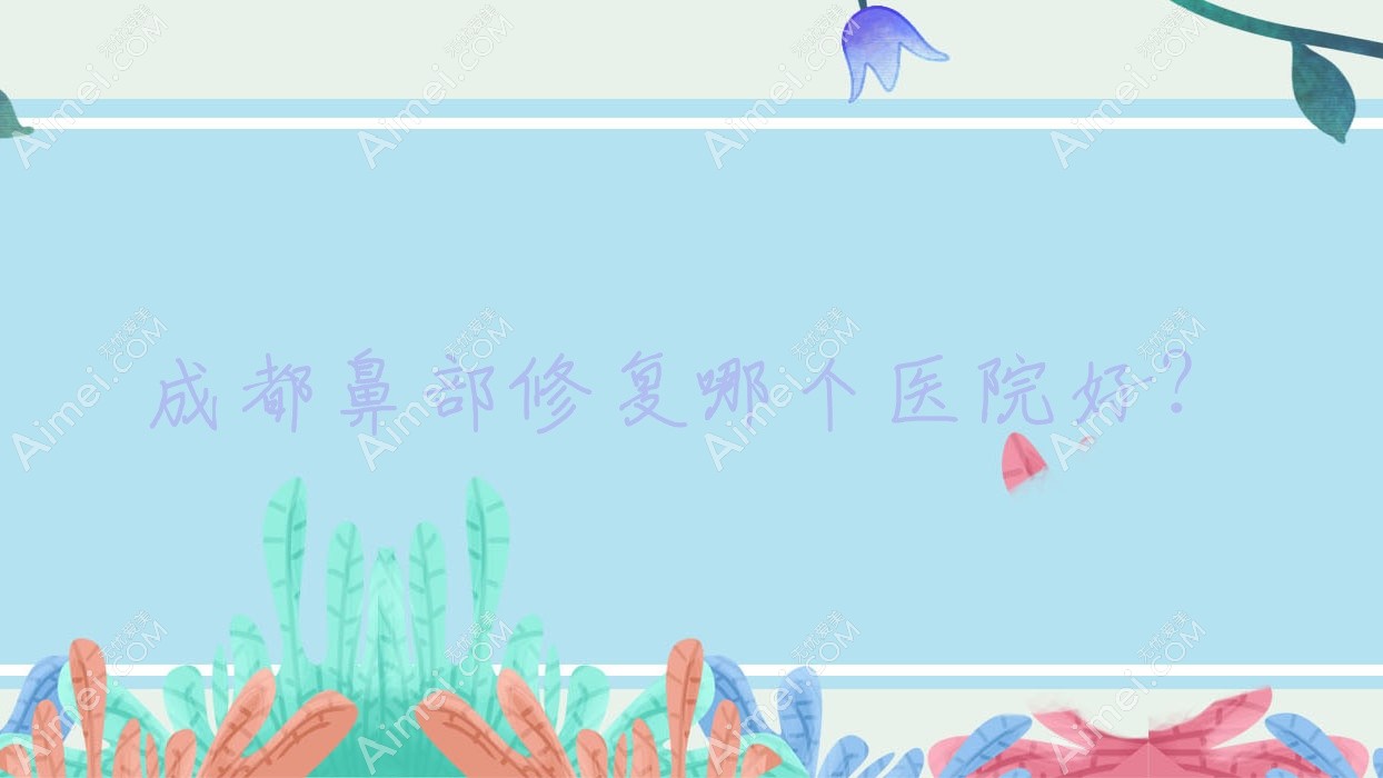 成都鼻部修复哪个医院好? 成都鼻部修复哪个医院好?