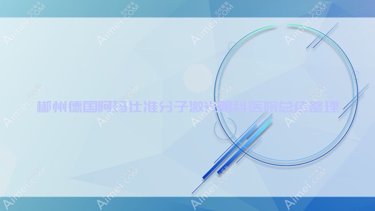 郴州德国阿玛仕准分子激光眼科医院总结整理前十测评,总结整理当地这十家被大家尊敬