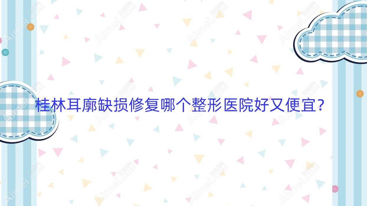 桂林耳廓缺损修复哪个整形医院好又便宜？
