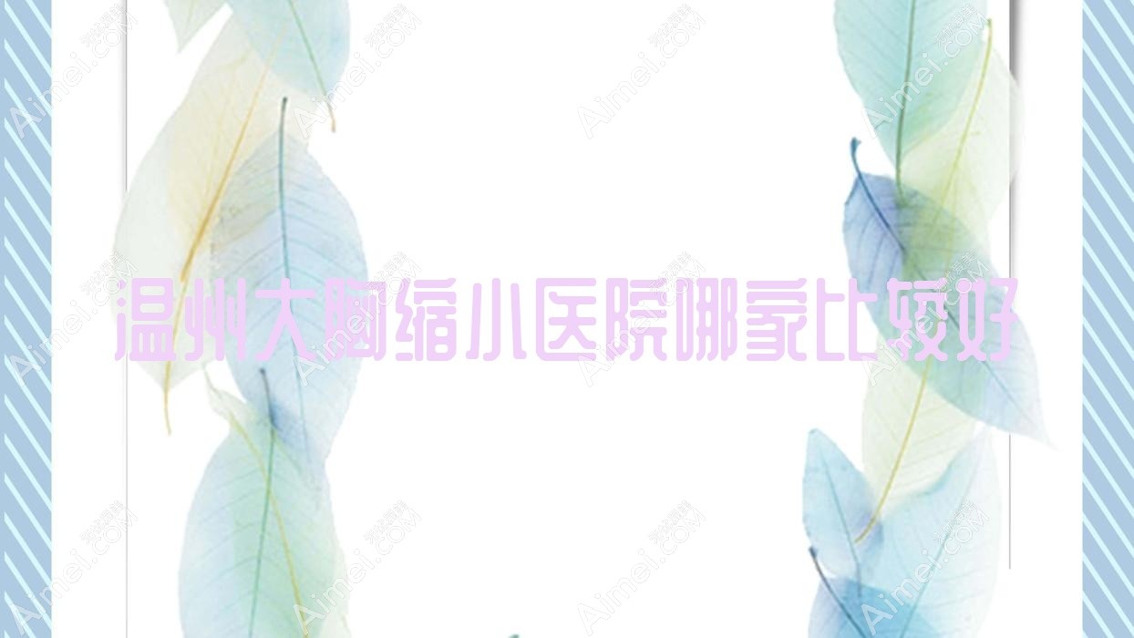 温州大胸缩小医院哪家比较好？做乳房再造/双环法矫正乳房下垂的医院有这10家