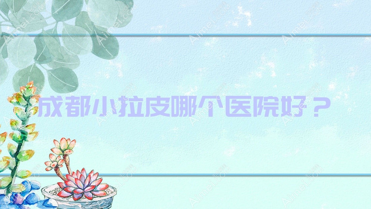 成都小拉皮哪个医院好?嬉美一人|本星|青羊百龄等这十家技术很好