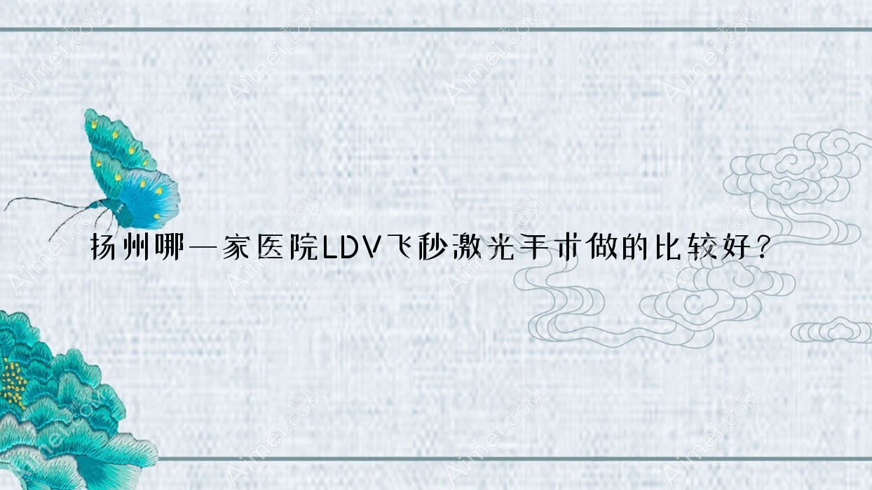 扬州哪一家医院LDV飞秒激光手术做的比较好?新版扬州LDV飞秒激光排名榜单TOP十医院揭秘