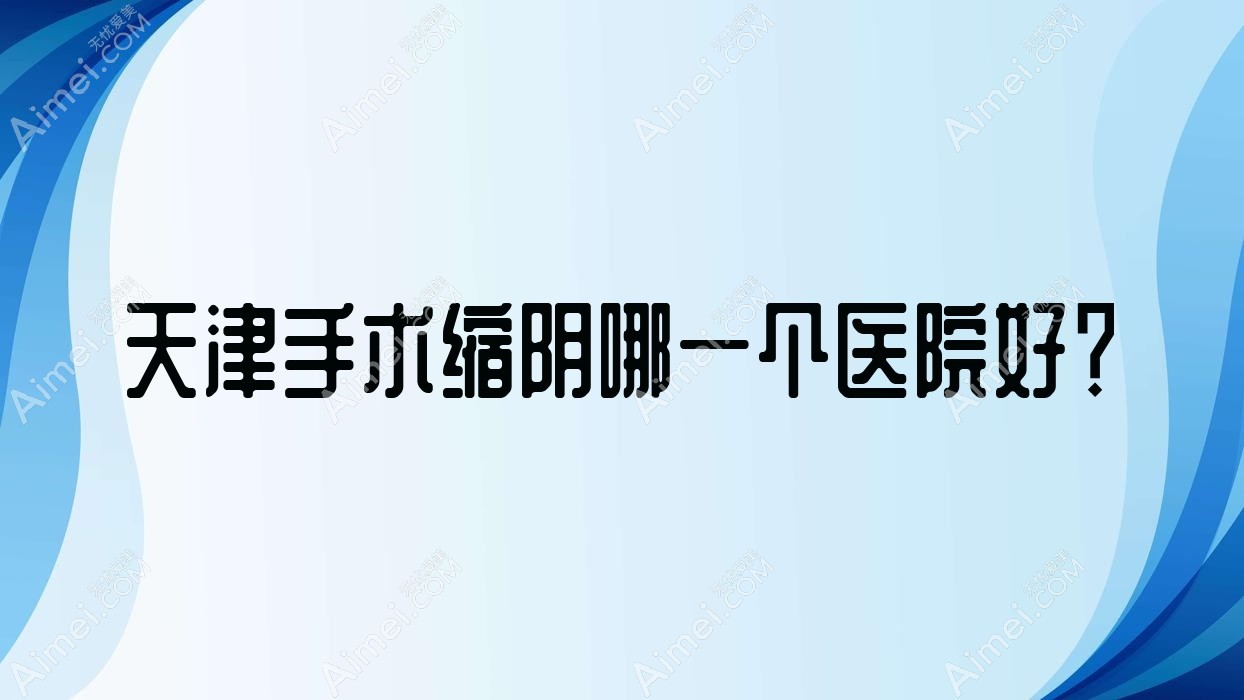 天津手术缩阴哪一个医院好?硬实力口碑对比:甜橙贞睿|和兴韵姿|美丽之源等十家