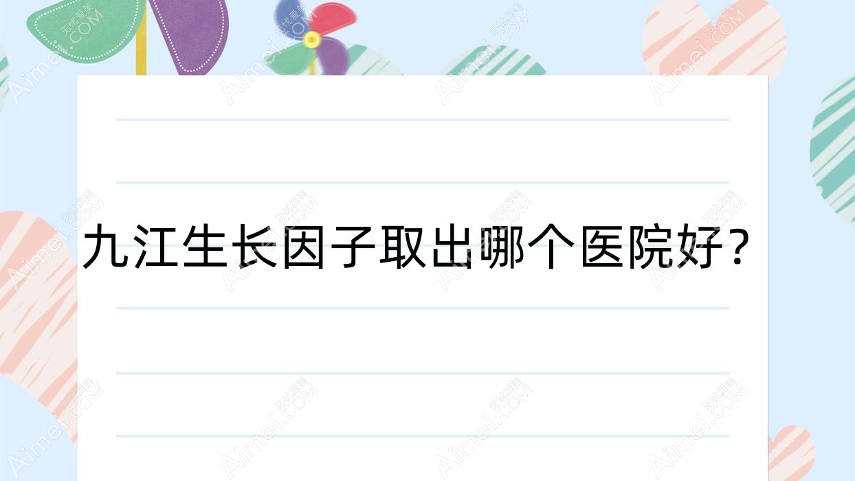 九江生长因子取出哪个医院好?2025排行:柔本丽妍、姿妍、婕熹卡等入选!附价目表