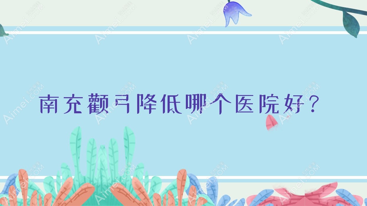 南充颧弓降低哪个医院好?硬实力声誉相对比:美纪元华美、自然娇、金俏颜等10家