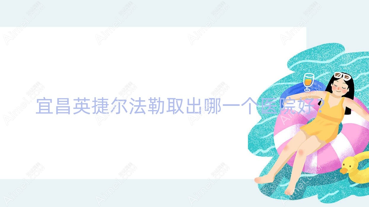 宜昌英捷尔法勒取出哪一个医院好?2024排名榜单:亚太医院|研多萃熊派美学|中爱等入选!附收费表