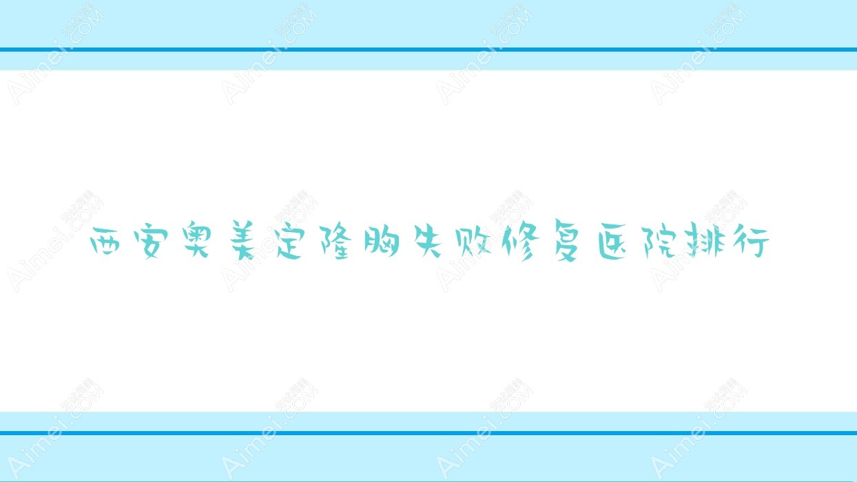 西安奥美定隆胸失败修复未央纽莱芙、星羽颜、汀沐口碑超群值得选择