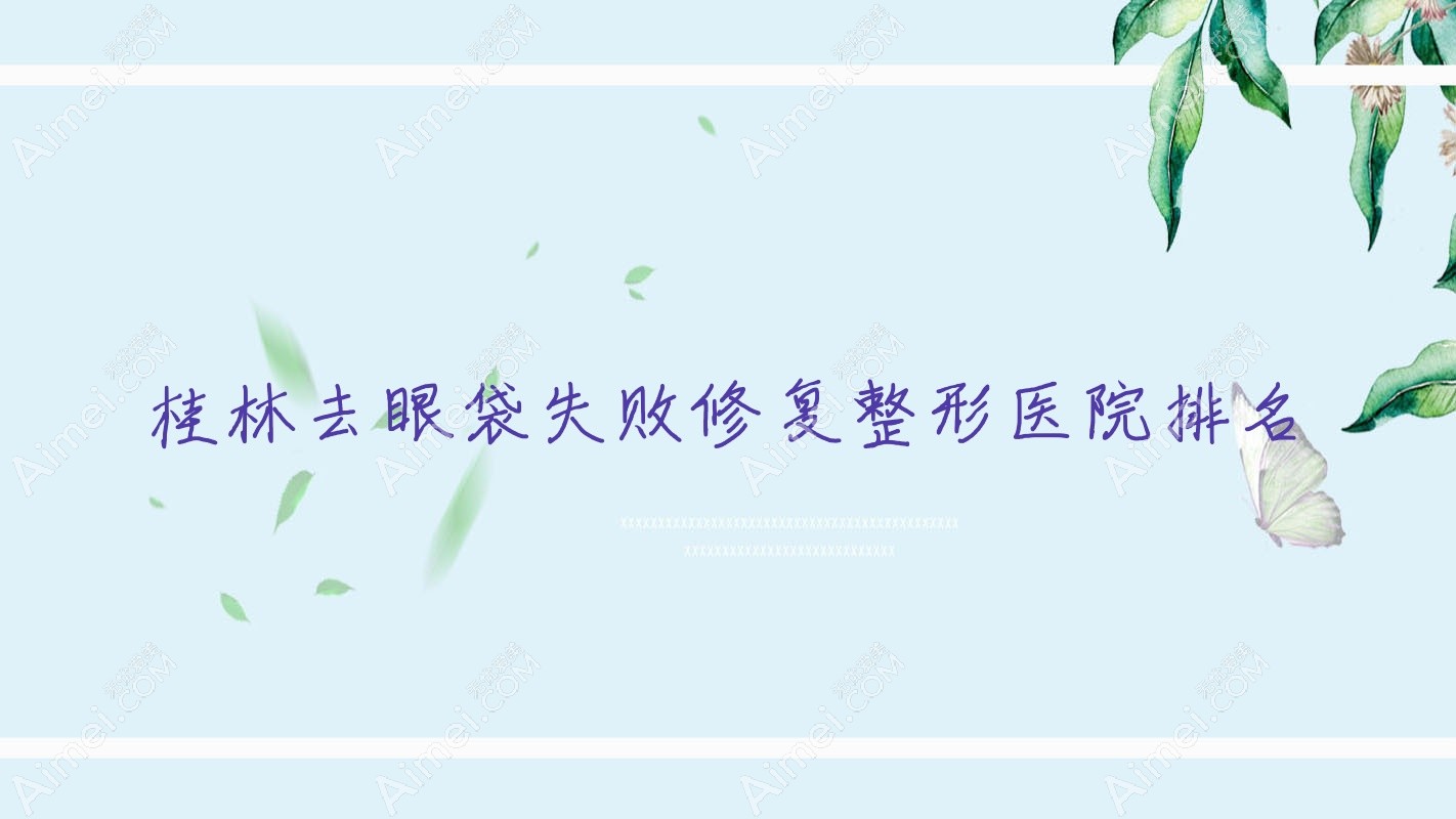 桂林去眼袋失败修复医院价格揭晓:排名靠前的平乐丽身玛姬去眼袋失败修复费用1700起