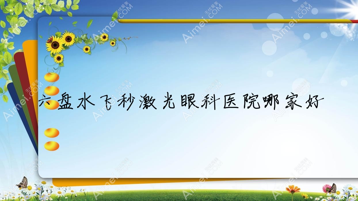 六盘水飞秒激光哪家好？六盘水德国蔡司smile3.0全飞秒激光建议水城矿业集团总医院/盘江煤电总医院/钟山人民医院