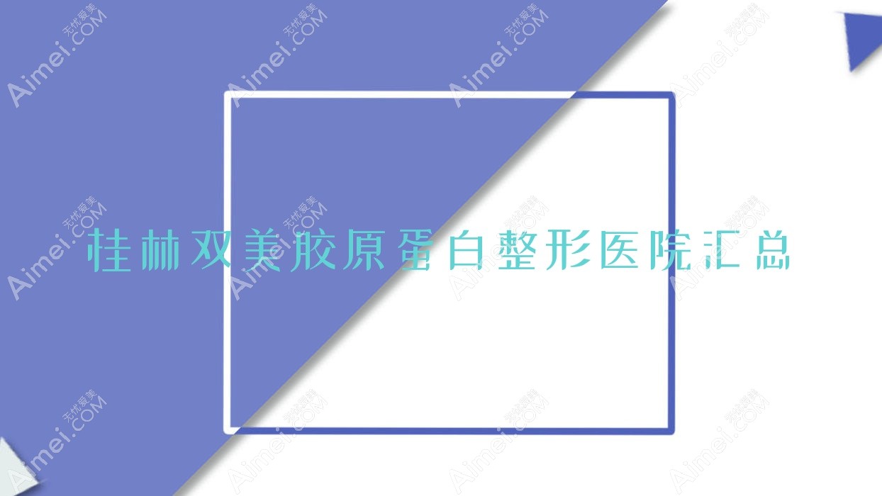 桂林双美胶原蛋白整形医院汇总前十评测,收集整理当地这十家被各位爱戴
