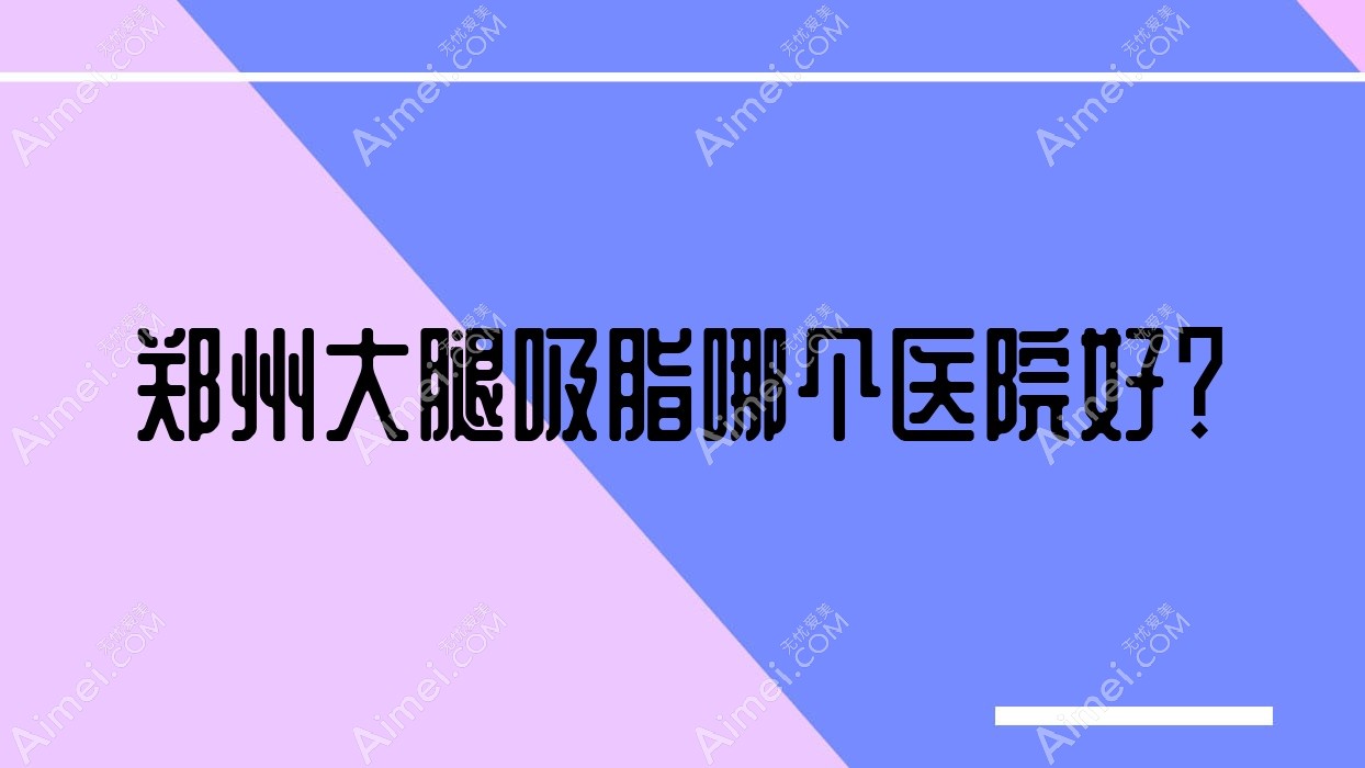 郑州大腿吸脂哪个医院好？河南爱博/热姬雪/好面相等这10家技术很好