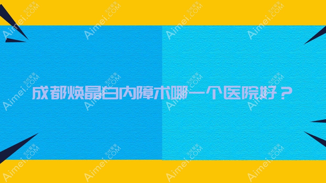 成都焕晶白内障术哪一个医院好?精选十家本地技术很高的整形机构