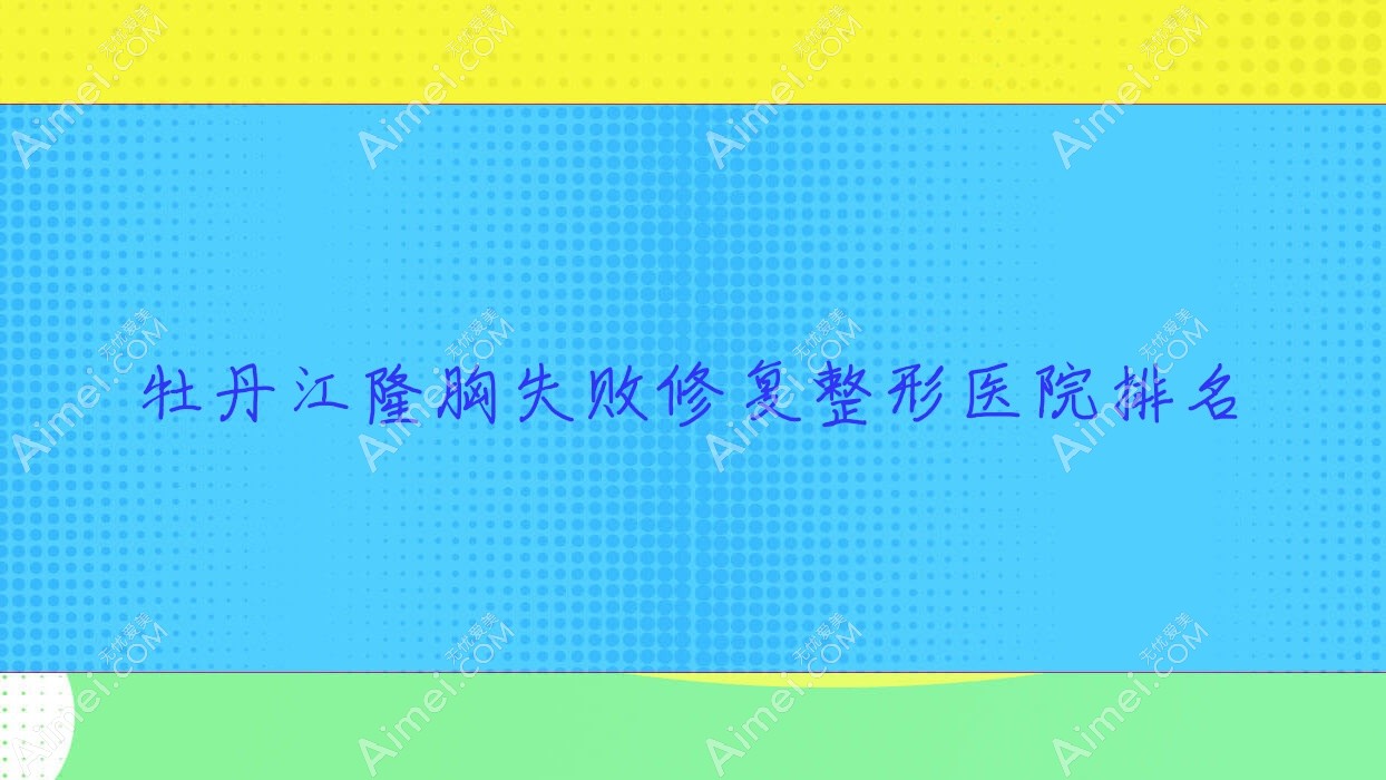 牡丹江隆胸失败修复整形医院排名 牡丹江隆胸失败修复整形医院排名