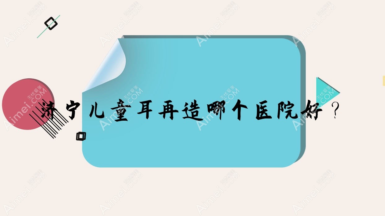 济宁儿童耳再造哪个医院好?精选十家本地硬实力较高的整形机构