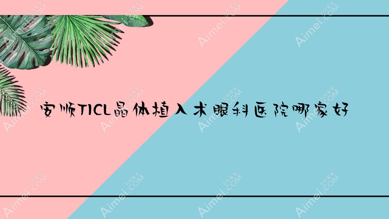 安顺TICL晶体植入术哪家好?推荐安顺TICL晶体植入术口碑好还正规的医院