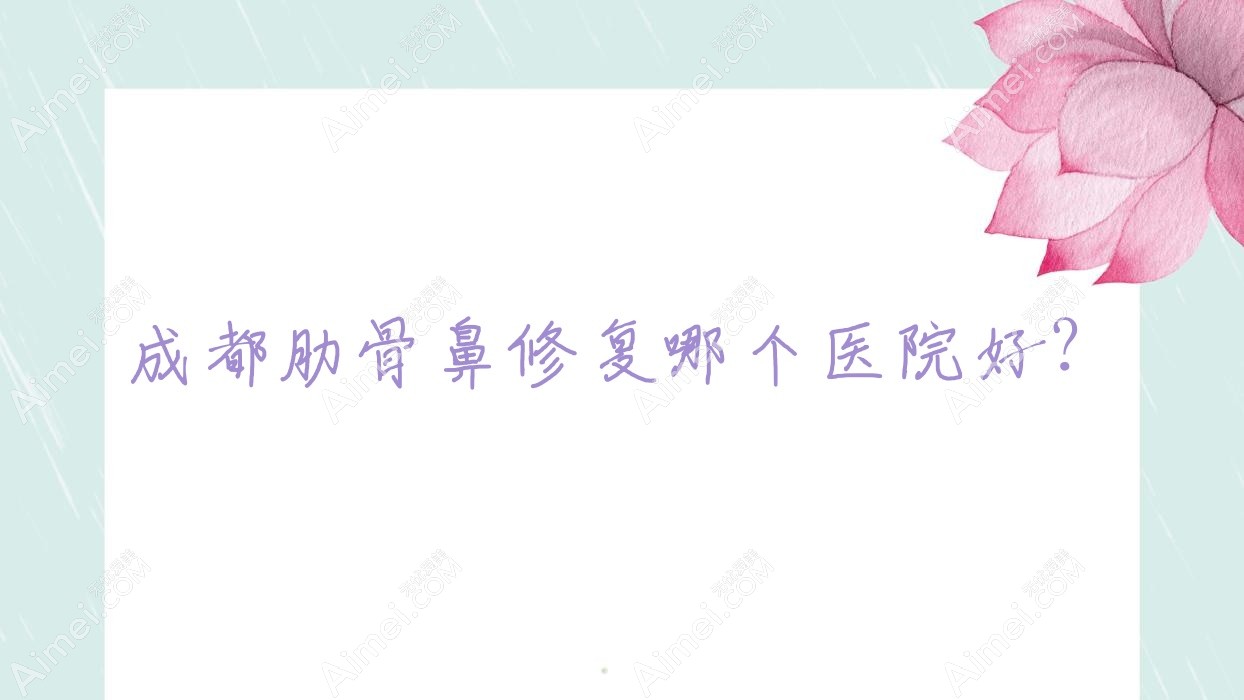 成都肋骨鼻修复哪个医院好?2025排行榜:云希、妤颜医院、银树医美汇等上榜!附价目表