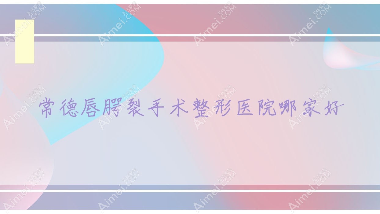常德唇腭裂手术整形医院哪家好 常德唇腭裂手术整形医院哪家好