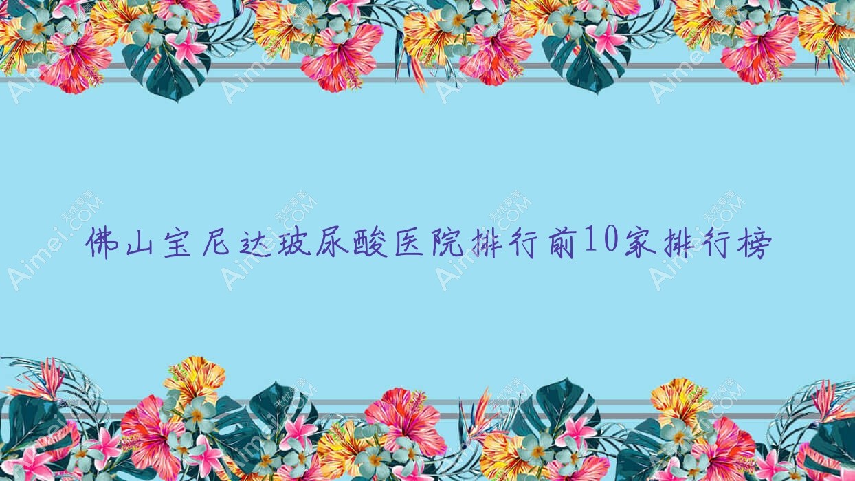 佛山宝尼达玻尿酸医院排行前10家排行榜 佛山宝尼达玻尿酸医院排行前10家排行榜