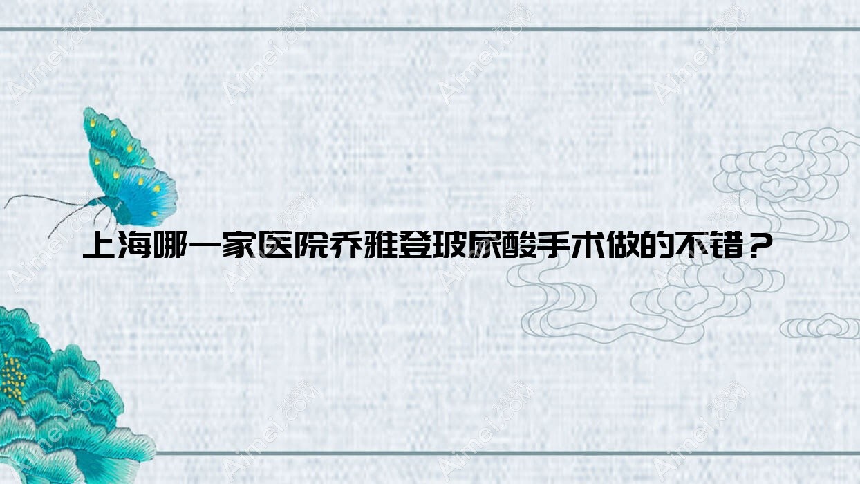 上海哪一家医院乔雅登玻尿酸手术做的不错?全新上海乔雅登玻尿酸排行TOP10医院公开
