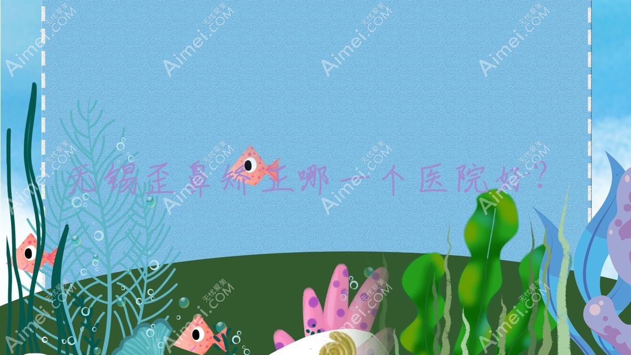 无锡歪鼻矫正哪一个医院好?江阴澄美桃花源、御禾堂、博颜维度等这10家技术很好
