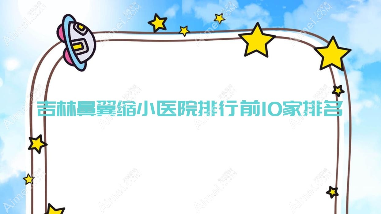 吉林鼻翼缩小医院排行前10家排名预览|蛟河七号是当地热门医院
