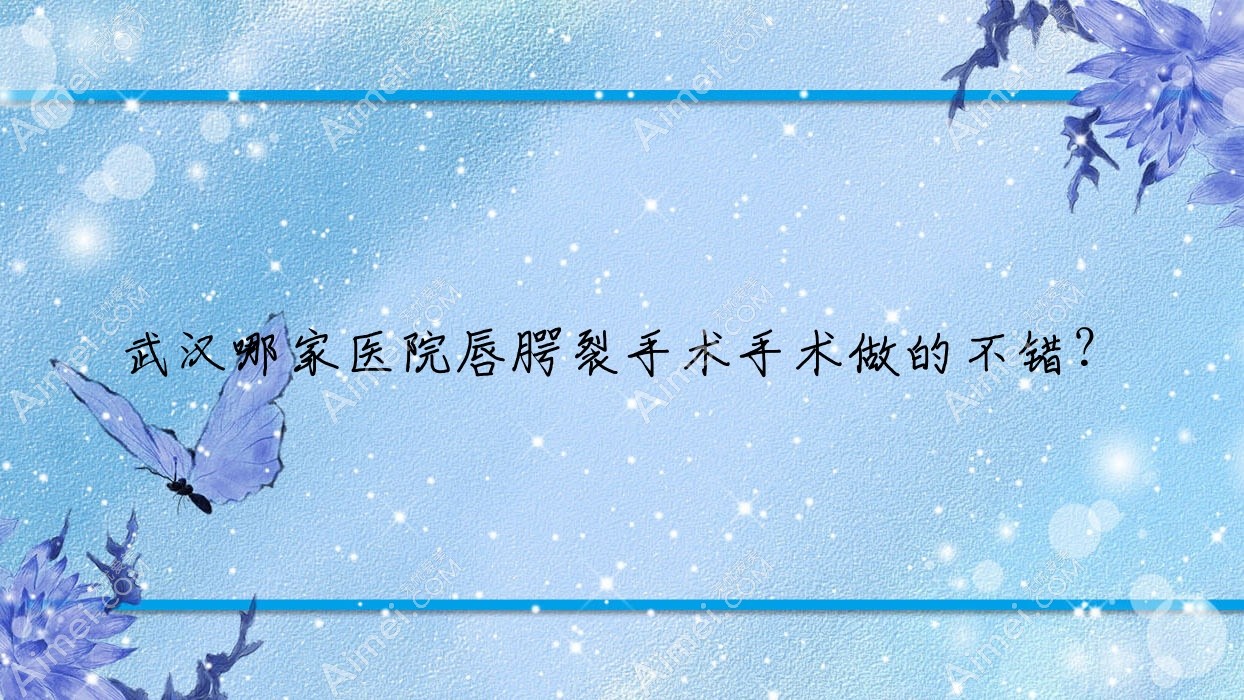 武汉哪家医院唇腭裂手术手术做的不错?全新武汉唇腭裂手术排名榜TOP十医院公布