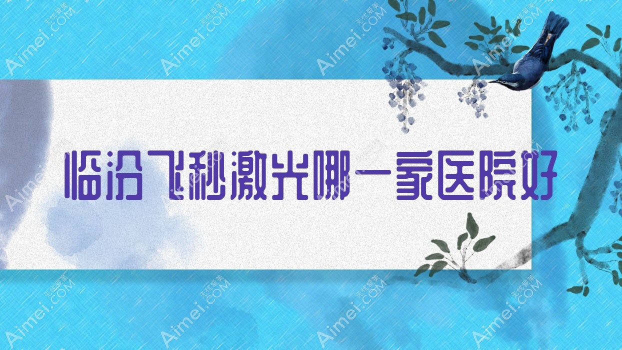 临汾飞秒激光哪一家医院好?眼科医院、声誉评价价格价目表一览!