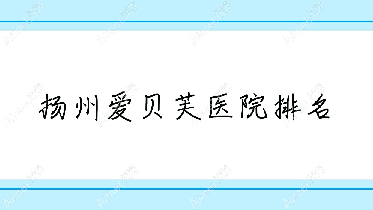 扬州爱贝芙正规的医院:卓瑞/蝶畔/时旭排名前10