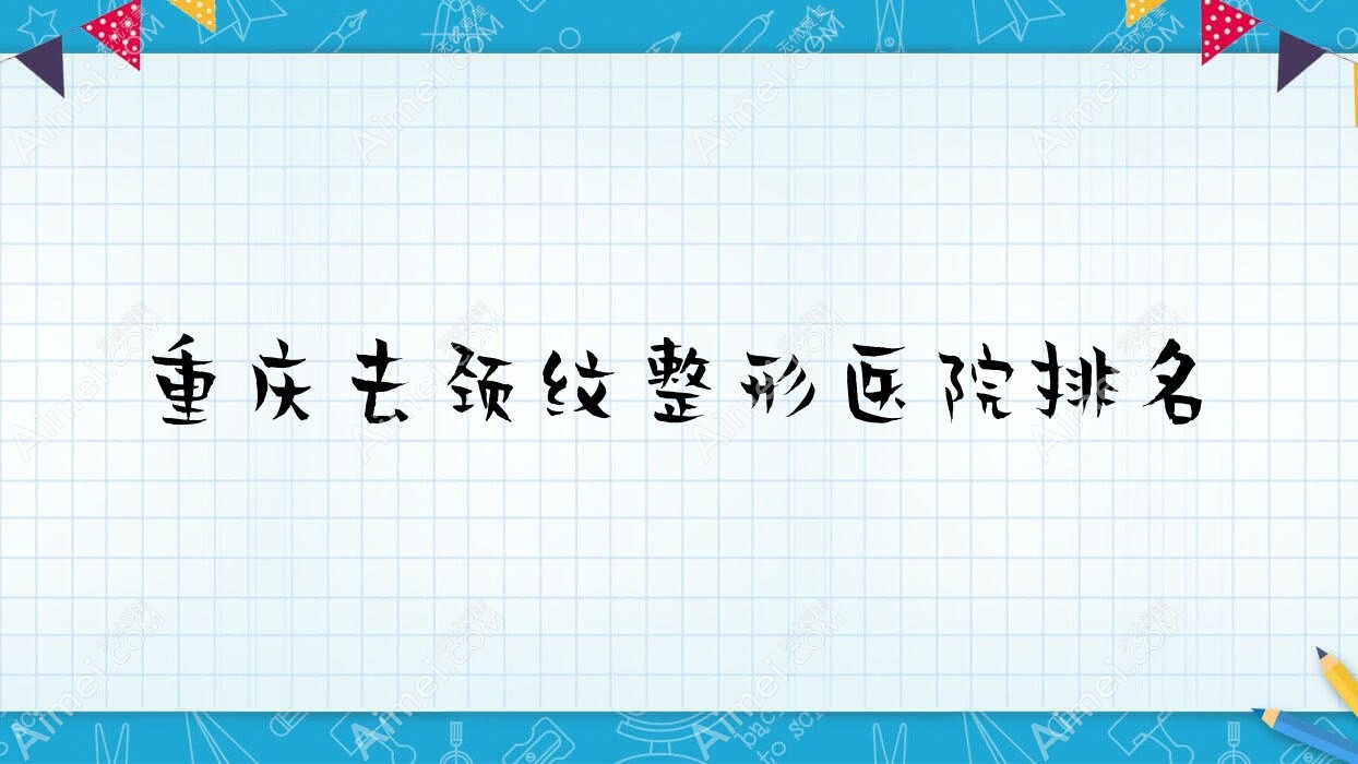 重庆去颈纹哪家医院较好?人气排行前十,若藤龙韵路等人气入围
