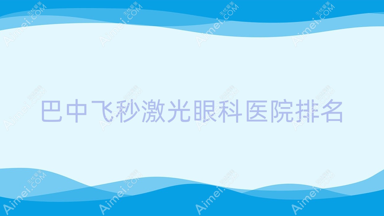 巴中飞秒激光医院排名前三:恩阳区人民医院|人民医院飞秒激光不错