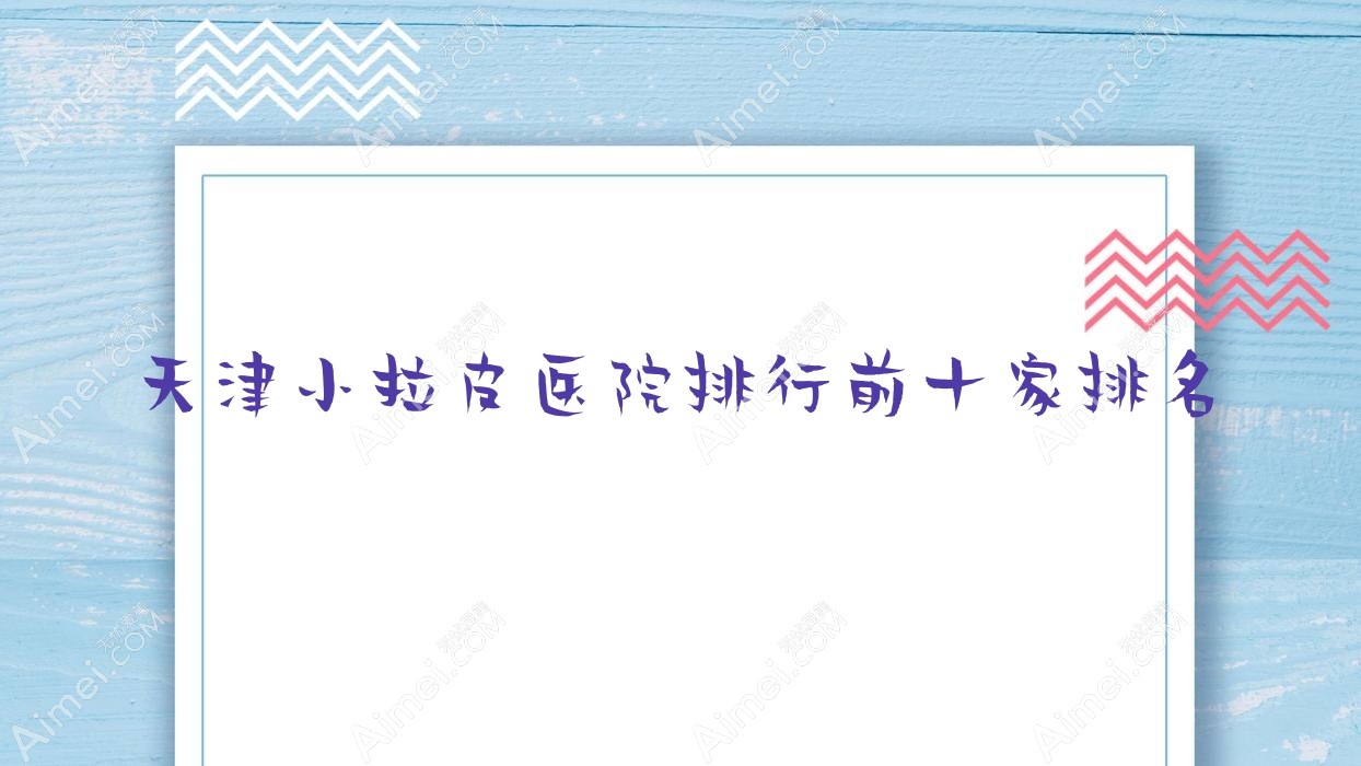 天津小拉皮医院排行前十家排名 天津小拉皮医院排行前十家排名